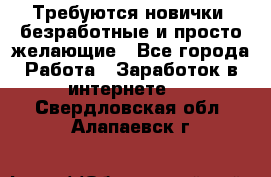 Требуются новички, безработные и просто желающие - Все города Работа » Заработок в интернете   . Свердловская обл.,Алапаевск г.